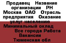 Продавец › Название организации ­ РН-Москва, ОАО › Отрасль предприятия ­ Оказание услуг населению › Минимальный оклад ­ 25 000 - Все города Работа » Вакансии   . Тюменская обл.